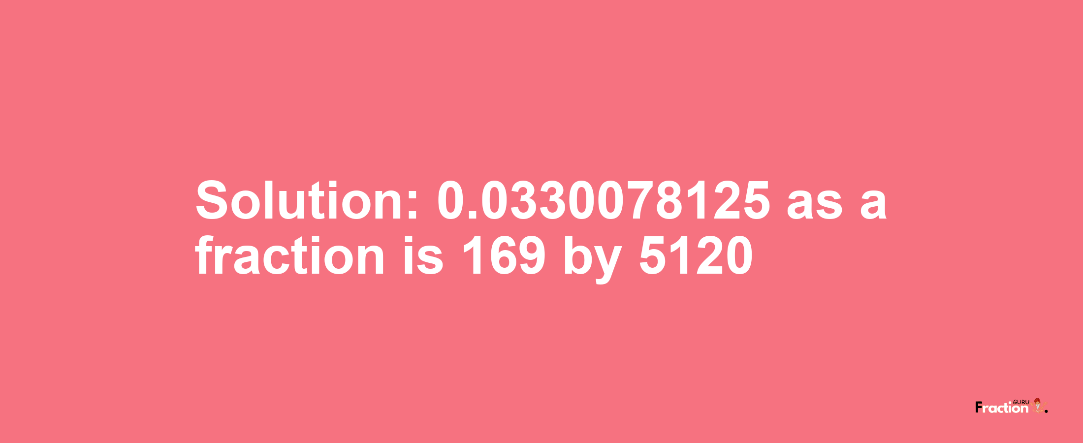 Solution:0.0330078125 as a fraction is 169/5120